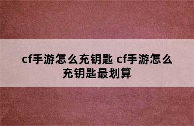 cf手游怎么充钥匙 cf手游怎么充钥匙最划算